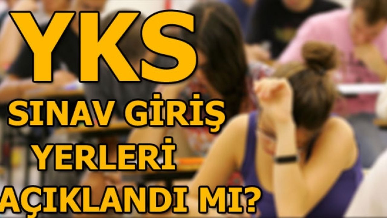 YKS sınav giriş yerleri belli oldu mu? Üniversite sınavı hangi tarihte yapılacak?