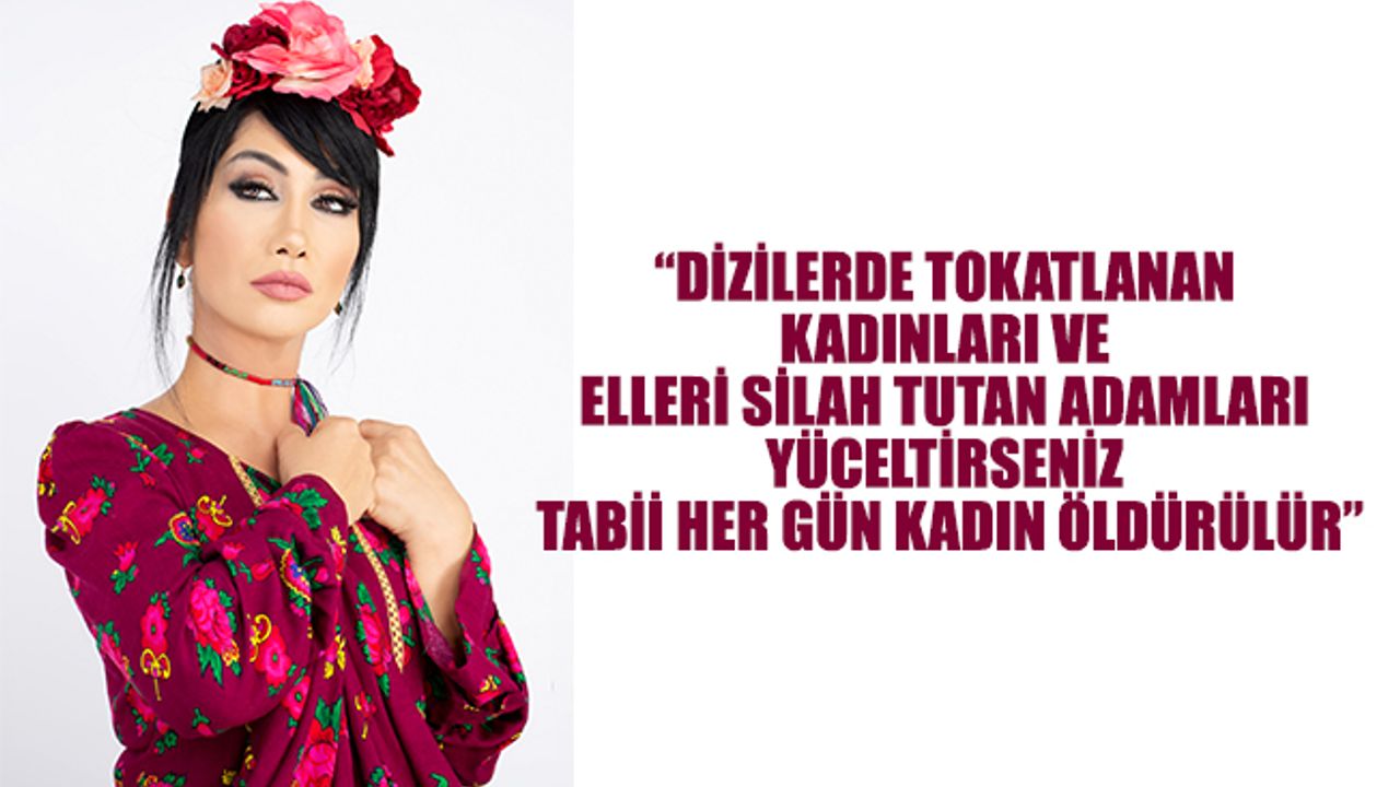 “DİZİLERDE TOKATLANAN KADINLARI VE ELLERİ SİLAH TUTAN ADAMLARI YÜCELTİRSENİZ TABİİ HER GÜN KADIN ÖLDÜRÜLÜR”