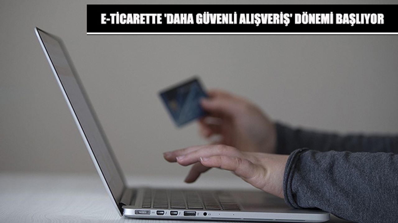 E-TİCARETTE 'DAHA GÜVENLİ ALIŞVERİŞ' DÖNEMİ BAŞLIYOR