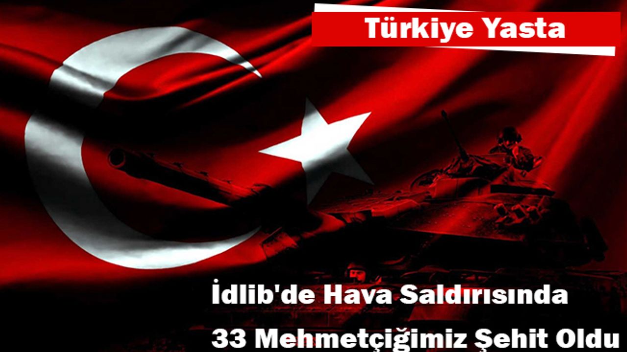 İdlib'de hava saldırısında 33 Mehmetçiğimiz şehit oldu