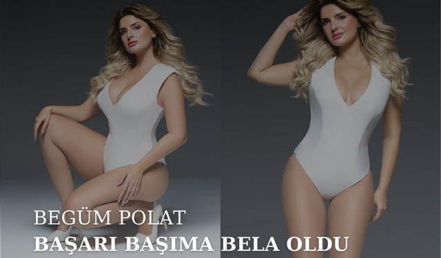 BEGÜM POLAT BAŞARI BAŞIMA BELA OLDU