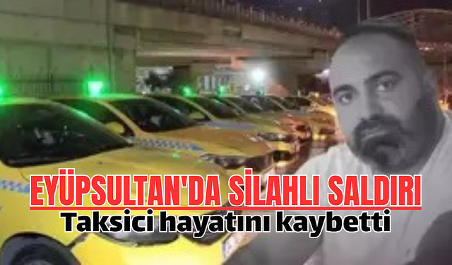Eyüpsultan'da silahlı saldırıya uğrayan taksici hayatını kaybetti