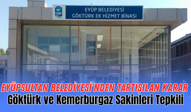 Eyüpsultan Belediyesi'nden Tartışılan Karar: Göktürk ve Kemerburgaz Sakinleri Tepkili